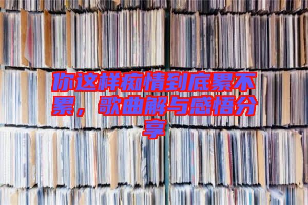 你這樣癡情到底累不累，歌曲解與感悟分享