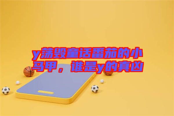 y蕩毀童話番茄的小馬甲，誰是y的真兇