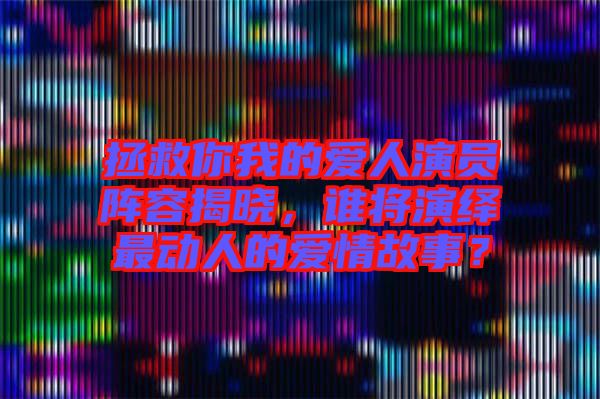 拯救你我的愛人演員陣容揭曉，誰將演繹最動人的愛情故事？