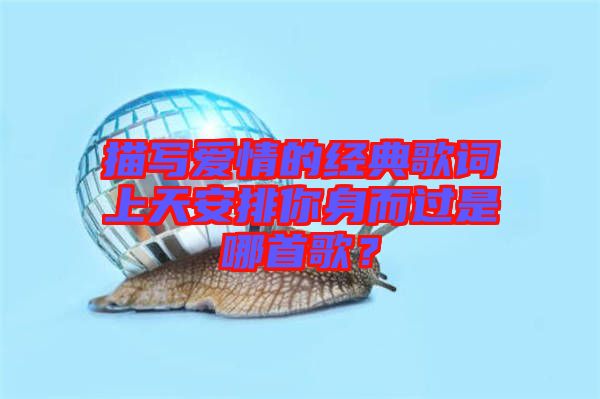 描寫愛情的經(jīng)典歌詞上天安排你身而過是哪首歌？