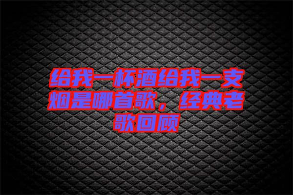 給我一杯酒給我一支煙是哪首歌，經(jīng)典老歌回顧