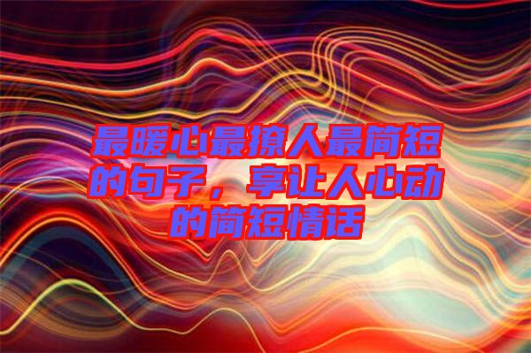 最暖心最撩人最簡短的句子，享讓人心動的簡短情話