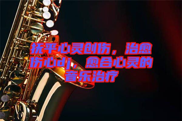 撫平心靈創(chuàng)傷，治愈傷心dj，愈合心靈的音樂治療
