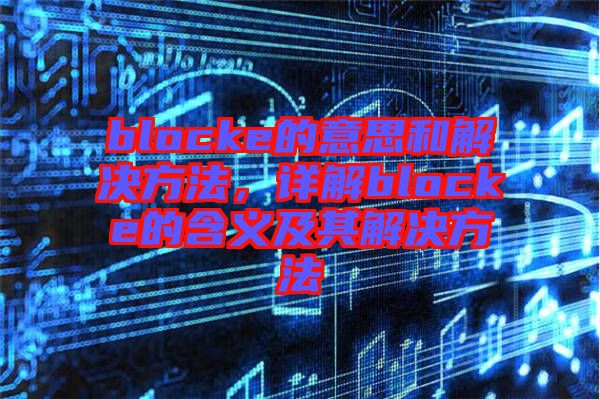 blocke的意思和解決方法，詳解blocke的含義及其解決方法