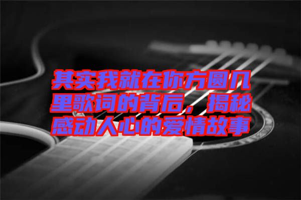其實(shí)我就在你方圓幾里歌詞的背后，揭秘感動(dòng)人心的愛情故事