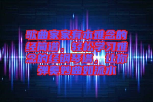 歌曲家家有本難念的經(jīng)簡譜，輕松學習難念的經(jīng)鋼琴譜，讓你彈奏妙曲如流水