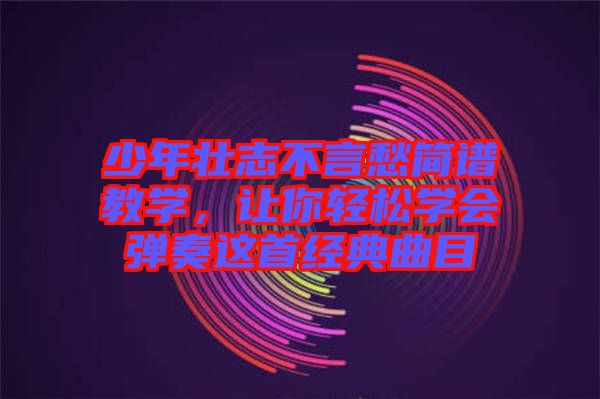 少年壯志不言愁簡譜教學(xué)，讓你輕松學(xué)會(huì)彈奏這首經(jīng)典曲目