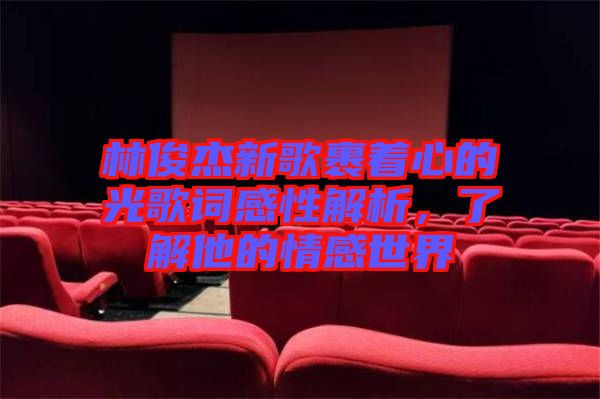 林俊杰新歌裹著心的光歌詞感性解析，了解他的情感世界