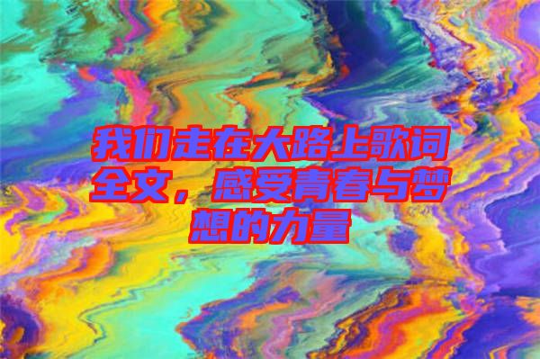 我們走在大路上歌詞全文，感受青春與夢想的力量