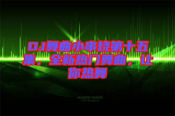 DJ舞曲小串燒第十五集，全新熱門舞曲，讓你熱舞