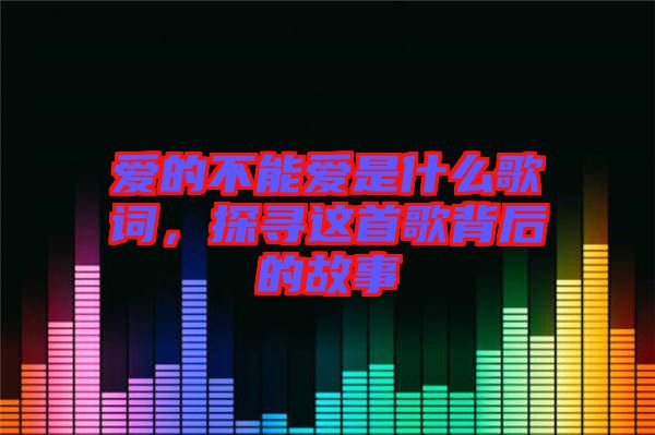 愛的不能愛是什么歌詞，探尋這首歌背后的故事