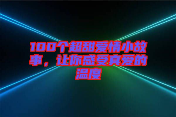 100個(gè)超甜愛(ài)情小故事，讓你感受真愛(ài)的溫度