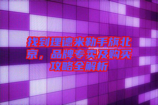 找到理德米勒手旗北京，品牌專賣及購買攻略全解析