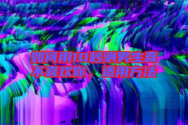 如何用10秒測(cè)男生喜不喜歡你，適用方法
