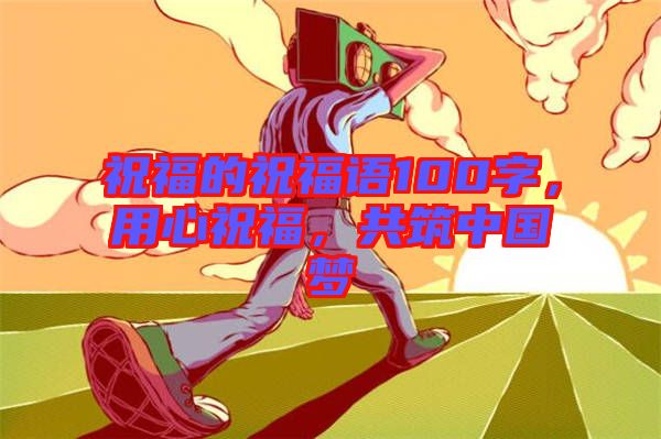 祝福的祝福語100字，用心祝福，共筑中國夢