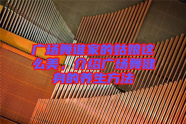 廣場舞誰家的姑娘這么美，介紹廣場舞健身的養(yǎng)生方法