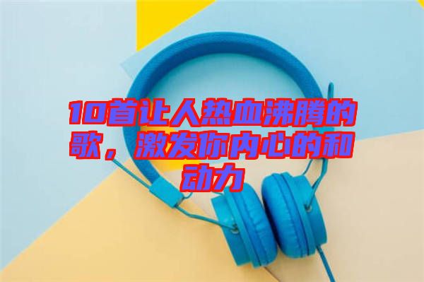10首讓人熱血沸騰的歌，激發(fā)你內心的和動力