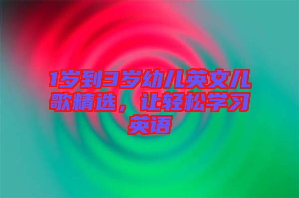 1歲到3歲幼兒英文兒歌精選，讓輕松學(xué)習(xí)英語(yǔ)