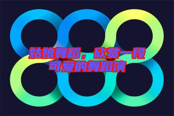 姑娘舞蹈，欣賞一段可愛的舞蹈演