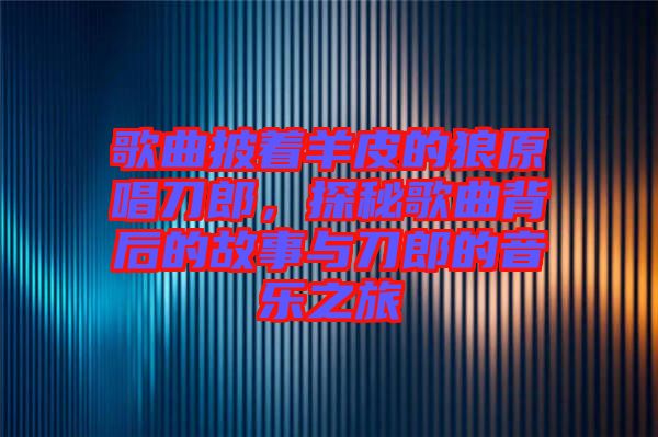 歌曲披著羊皮的狼原唱刀郎，探秘歌曲背后的故事與刀郎的音樂之旅