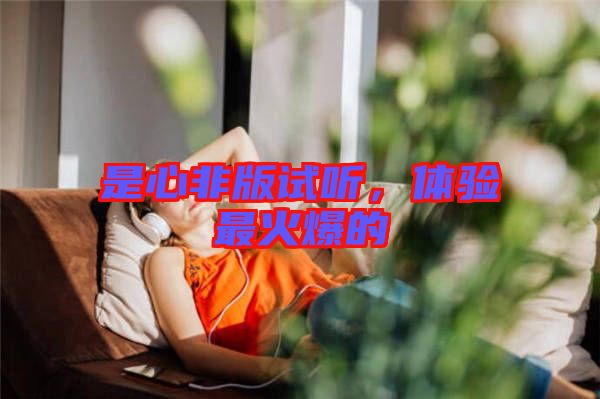 是心非版試聽，體驗(yàn)最火爆的
