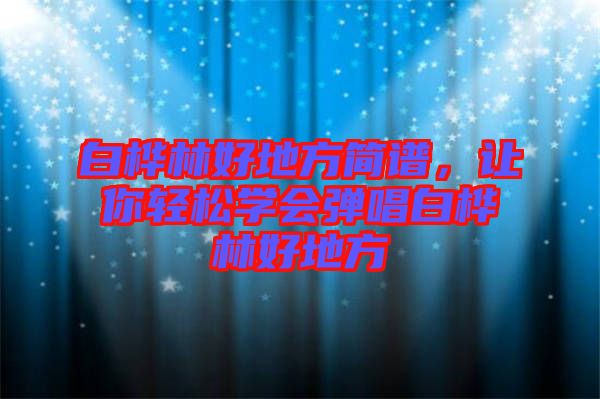 白樺林好地方簡(jiǎn)譜，讓你輕松學(xué)會(huì)彈唱白樺林好地方