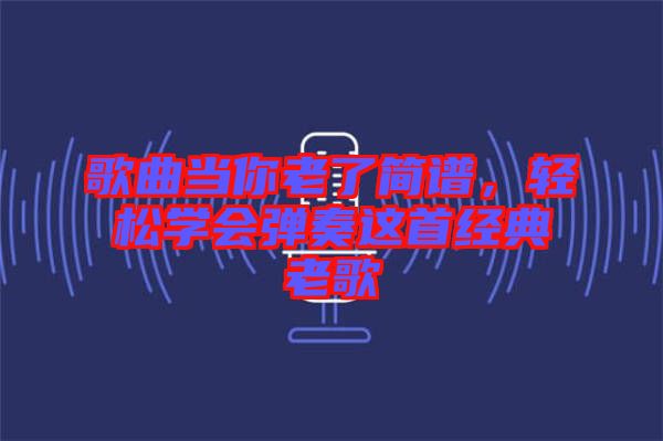 歌曲當你老了簡譜，輕松學會彈奏這首經典老歌