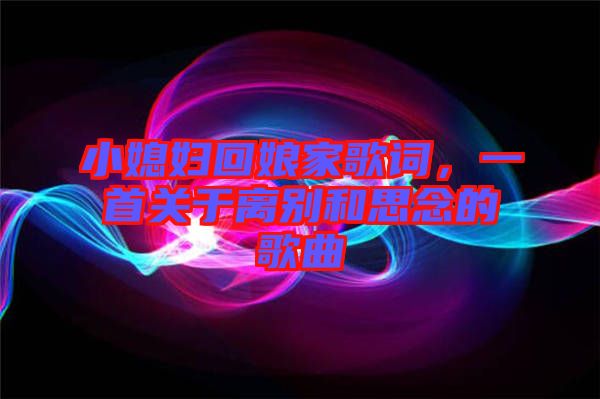 小媳婦回娘家歌詞，一首關(guān)于離別和思念的歌曲