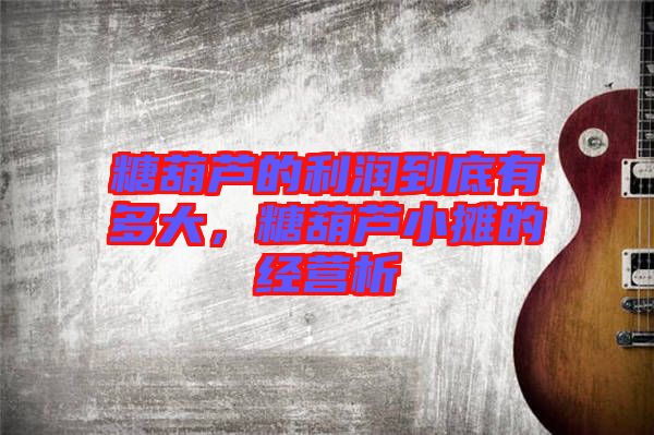 糖葫蘆的利潤(rùn)到底有多大，糖葫蘆小攤的經(jīng)營(yíng)析