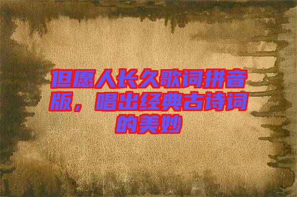 但愿人長(zhǎng)久歌詞拼音版，唱出經(jīng)典古詩(shī)詞的美妙