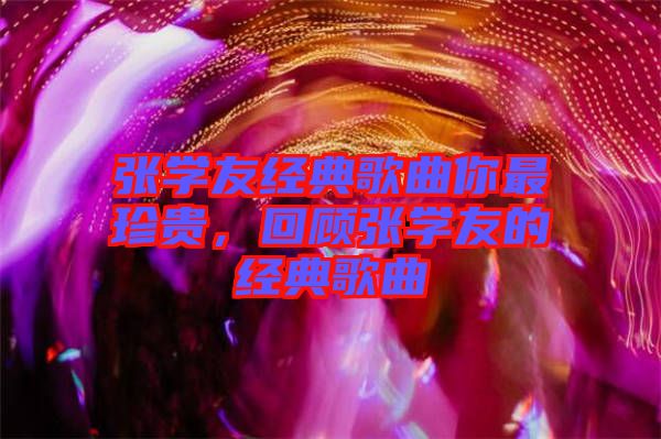 張學(xué)友經(jīng)典歌曲你最珍貴，回顧張學(xué)友的經(jīng)典歌曲