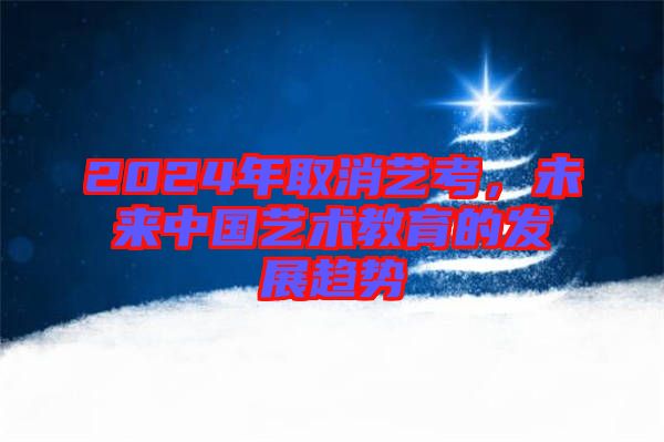 2024年取消藝考，未來中國藝術教育的發(fā)展趨勢