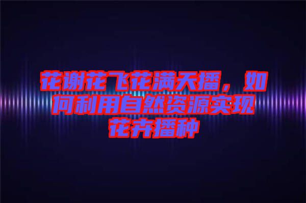 花謝花飛花滿天播，如何利用自然資源實(shí)現(xiàn)花卉播種