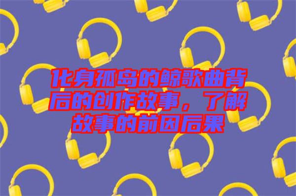 化身孤島的鯨歌曲背后的創(chuàng)作故事，了解故事的前因后果