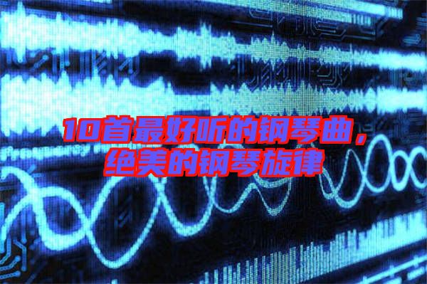 10首最好聽(tīng)的鋼琴曲，絕美的鋼琴旋律