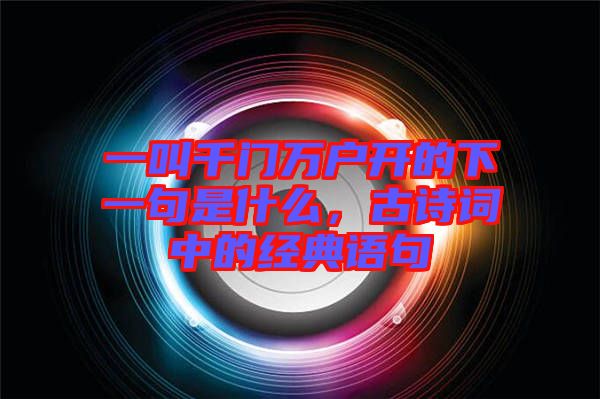 一叫千門萬戶開的下一句是什么，古詩詞中的經(jīng)典語句