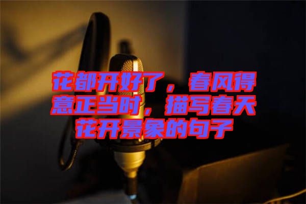 花都開好了，春風(fēng)得意正當(dāng)時(shí)，描寫春天花開景象的句子