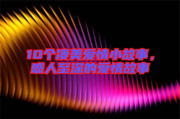 10個凄美愛情小故事，感人至深的愛情故事