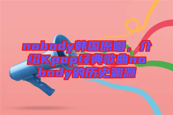 nobody韓國原唱，介紹Kpop經(jīng)典歌曲nobody的歷史淵源