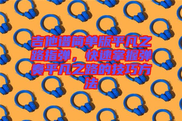 吉他譜簡(jiǎn)單版平凡之路指彈，快速掌握彈奏平凡之路的技巧方法