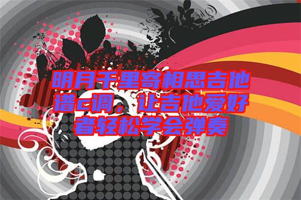 明月千里寄相思吉他譜c調(diào)，讓吉他愛好者輕松學會彈奏