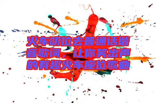 火車叨位去普通話諧音歌詞，讓你笑出聲的有趣火車座位歌曲