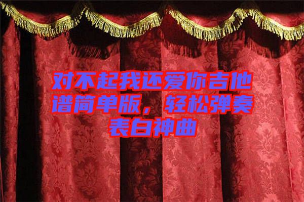 對(duì)不起我還愛(ài)你吉他譜簡(jiǎn)單版，輕松彈奏表白神曲