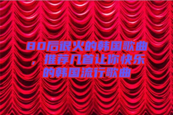80后很火的韓國(guó)歌曲，推薦幾首讓你快樂(lè)的韓國(guó)流行歌曲