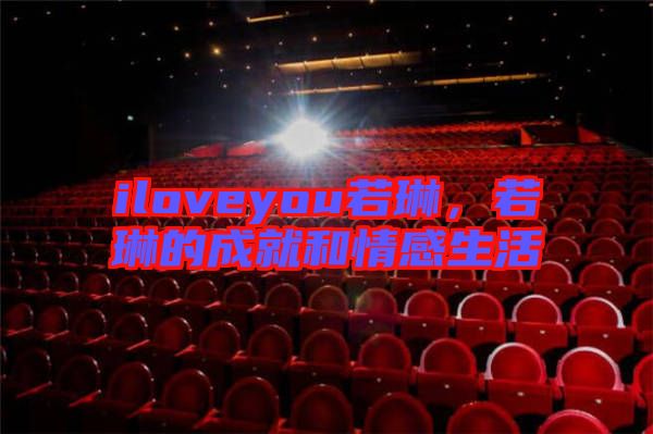 iloveyou若琳，若琳的成就和情感生活