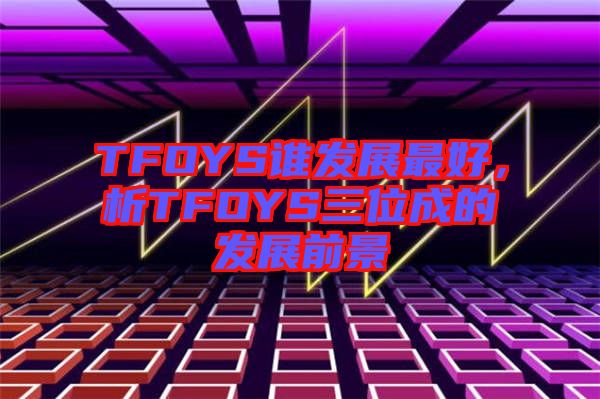 TFOYS誰發(fā)展最好，析TFOYS三位成的發(fā)展前景