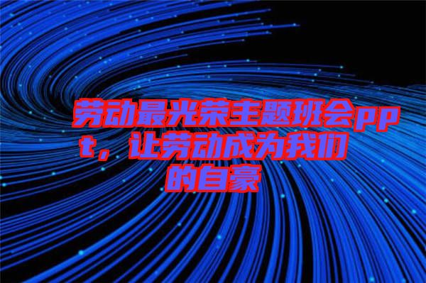 勞動(dòng)最光榮主題班會(huì)ppt，讓勞動(dòng)成為我們的自豪