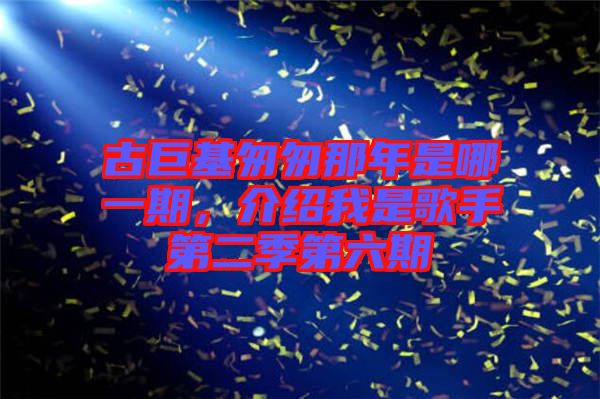 古巨基匆匆那年是哪一期，介紹我是歌手第二季第六期