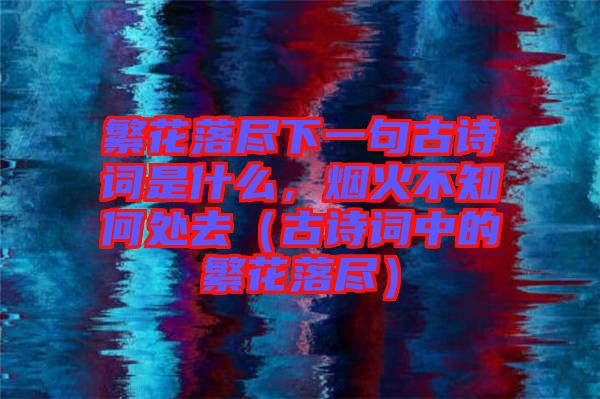 繁花落盡下一句古詩詞是什么，煙火不知何處去（古詩詞中的繁花落盡）