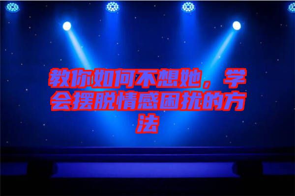 教你如何不想她，學(xué)會(huì)擺脫情感困擾的方法